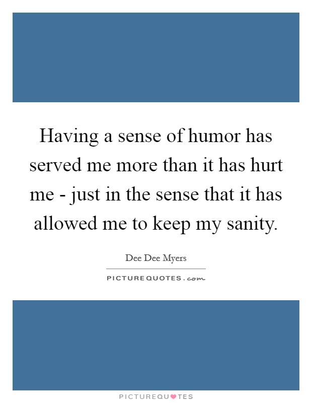 Having a sense of humor has served me more than it has hurt me - just in the sense that it has allowed me to keep my sanity Picture Quote #1