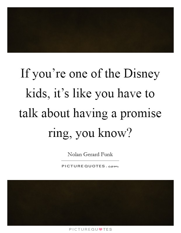 If you’re one of the Disney kids, it’s like you have to talk about having a promise ring, you know? Picture Quote #1