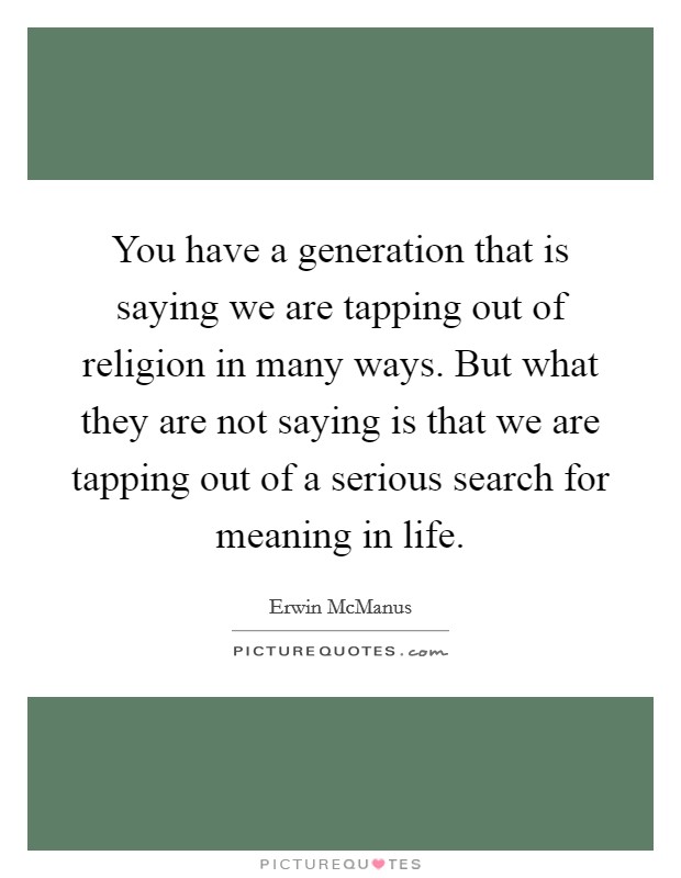 You have a generation that is saying we are tapping out of religion in many ways. But what they are not saying is that we are tapping out of a serious search for meaning in life Picture Quote #1