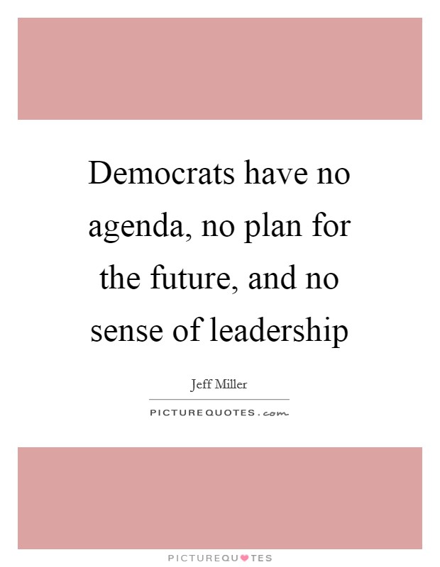 Democrats have no agenda, no plan for the future, and no sense of leadership Picture Quote #1