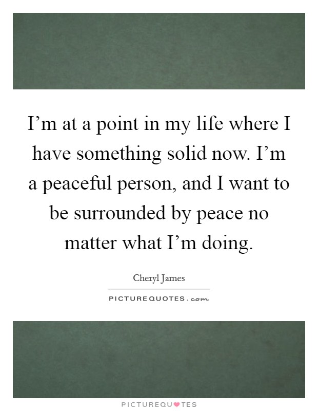 I’m at a point in my life where I have something solid now. I’m a peaceful person, and I want to be surrounded by peace no matter what I’m doing Picture Quote #1