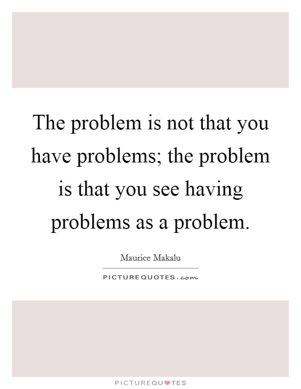 The problem is not that you have problems; the problem is that you see having problems as a problem Picture Quote #1