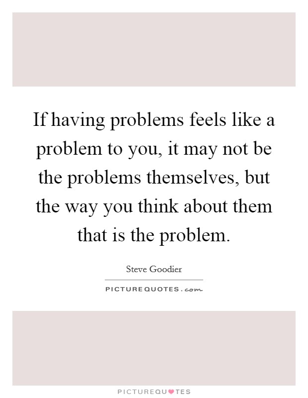 If having problems feels like a problem to you, it may not be the problems themselves, but the way you think about them that is the problem Picture Quote #1