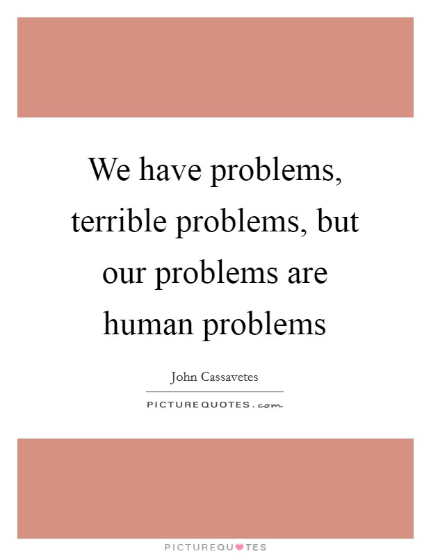We have problems, terrible problems, but our problems are human problems Picture Quote #1