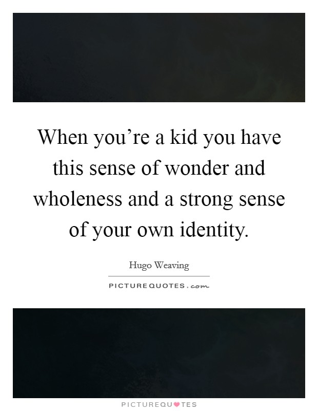 When you're a kid you have this sense of wonder and wholeness and a strong sense of your own identity. Picture Quote #1