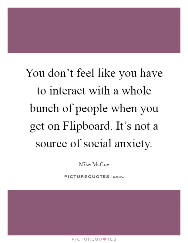 You don't feel like you have to interact with a whole bunch of people when you get on Flipboard. It's not a source of social anxiety. Picture Quote #1