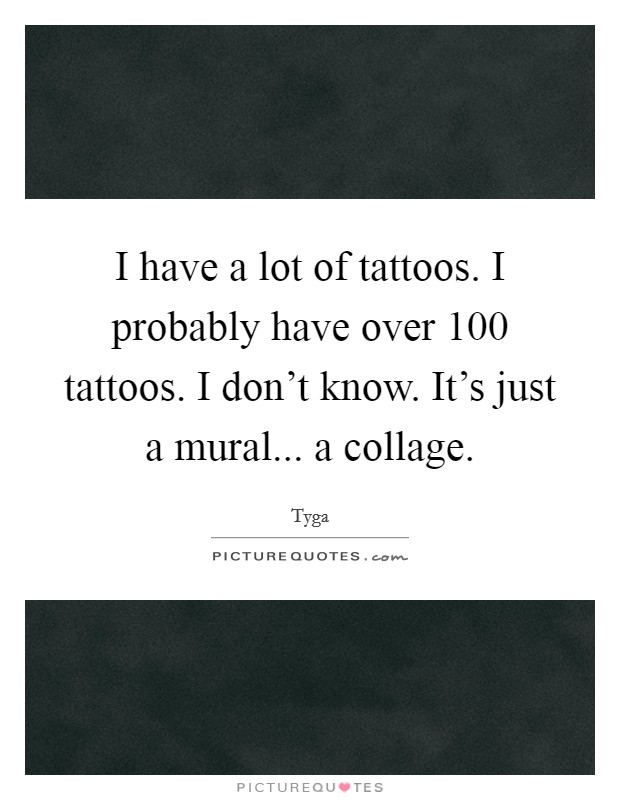 I have a lot of tattoos. I probably have over 100 tattoos. I don’t know. It’s just a mural... a collage Picture Quote #1