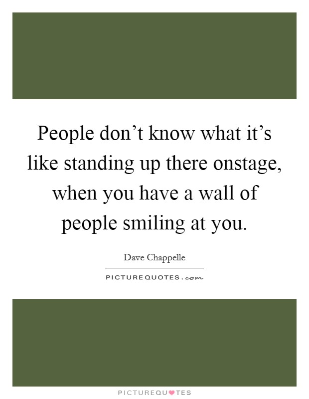 People don’t know what it’s like standing up there onstage, when you have a wall of people smiling at you Picture Quote #1
