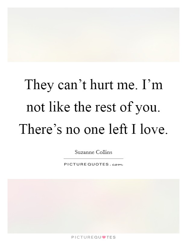 They can’t hurt me. I’m not like the rest of you. There’s no one left I love Picture Quote #1