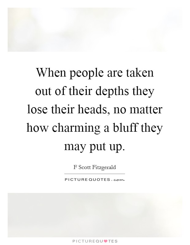 When people are taken out of their depths they lose their heads, no matter how charming a bluff they may put up. Picture Quote #1