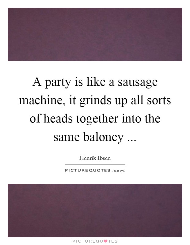 A party is like a sausage machine, it grinds up all sorts of heads together into the same baloney  Picture Quote #1