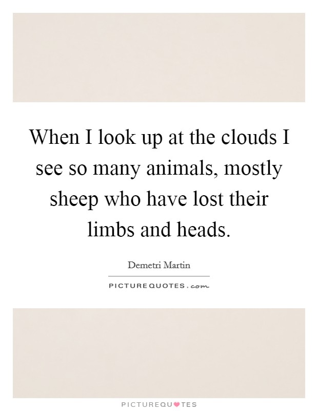 When I look up at the clouds I see so many animals, mostly sheep who have lost their limbs and heads Picture Quote #1