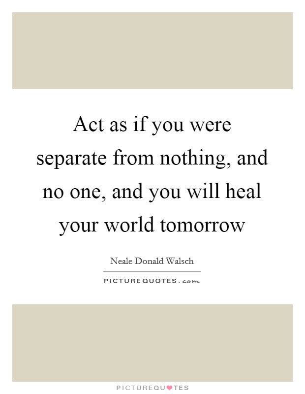 Act as if you were separate from nothing, and no one, and you will heal your world tomorrow Picture Quote #1