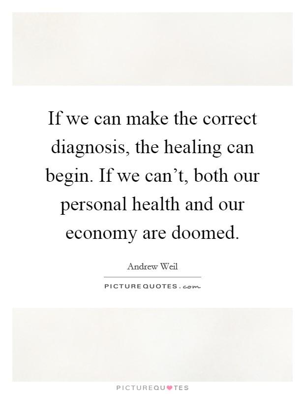 If we can make the correct diagnosis, the healing can begin. If we can’t, both our personal health and our economy are doomed Picture Quote #1