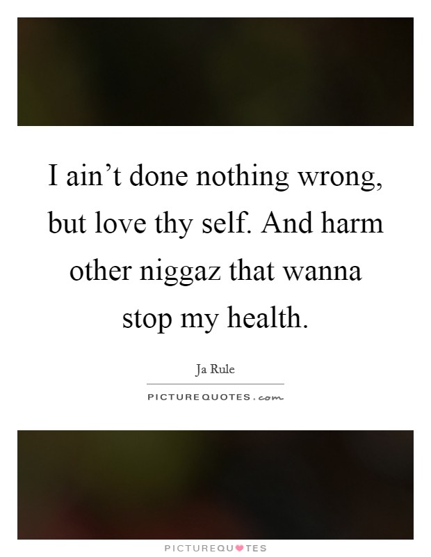 I ain’t done nothing wrong, but love thy self. And harm other niggaz that wanna stop my health Picture Quote #1