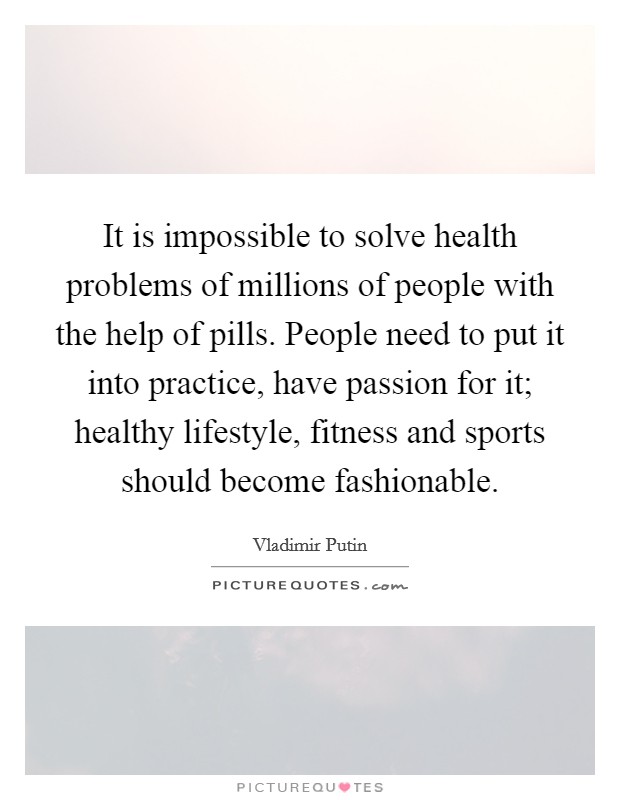 It is impossible to solve health problems of millions of people with the help of pills. People need to put it into practice, have passion for it; healthy lifestyle, fitness and sports should become fashionable Picture Quote #1
