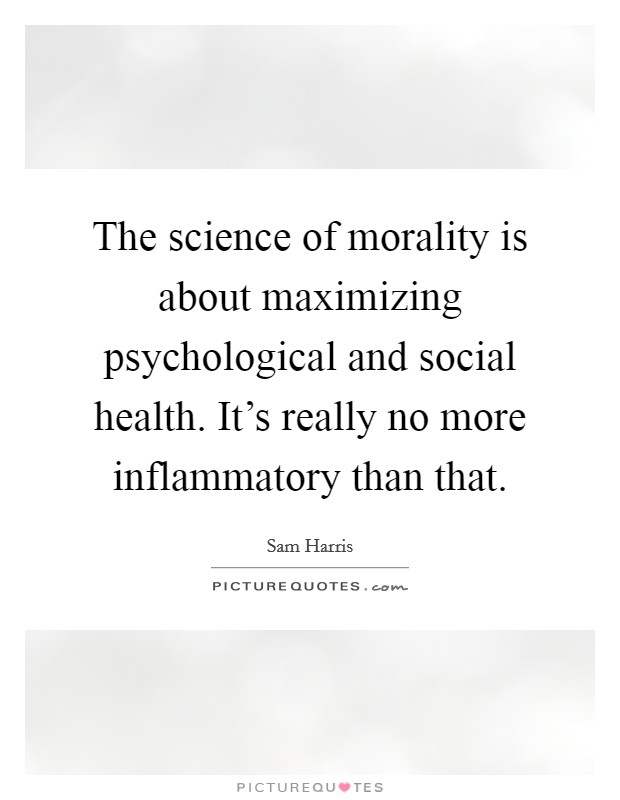 The science of morality is about maximizing psychological and social health. It’s really no more inflammatory than that Picture Quote #1