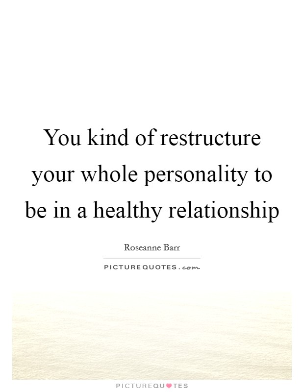 You kind of restructure your whole personality to be in a healthy relationship Picture Quote #1