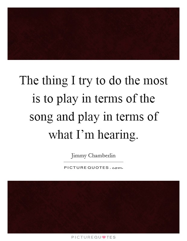 The thing I try to do the most is to play in terms of the song and play in terms of what I'm hearing. Picture Quote #1