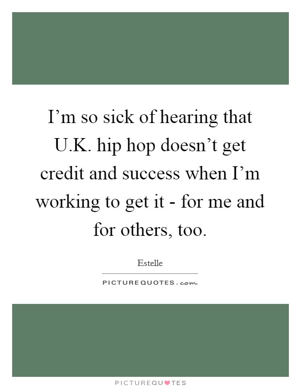 I’m so sick of hearing that U.K. hip hop doesn’t get credit and success when I’m working to get it - for me and for others, too Picture Quote #1
