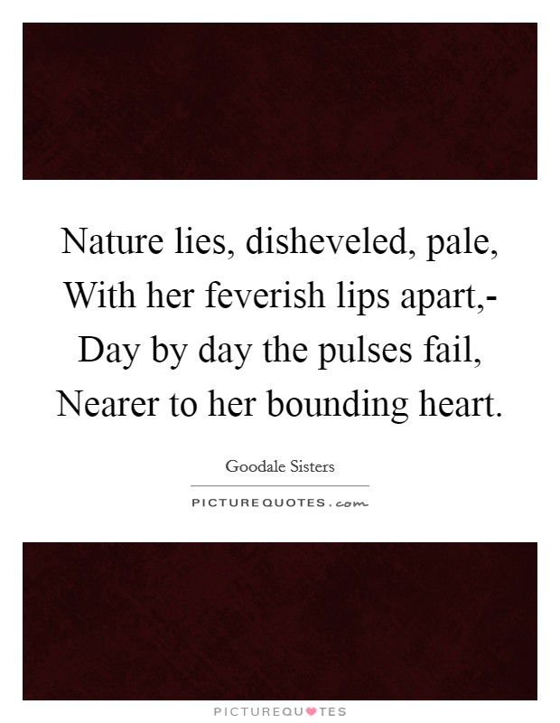 Nature lies, disheveled, pale, With her feverish lips apart,- Day by day the pulses fail, Nearer to her bounding heart Picture Quote #1