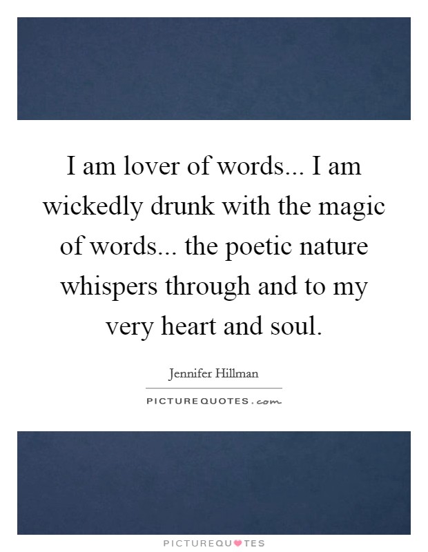 I am lover of words... I am wickedly drunk with the magic of words... the poetic nature whispers through and to my very heart and soul Picture Quote #1