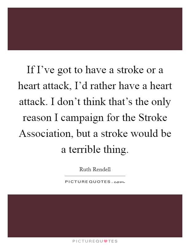 If I’ve got to have a stroke or a heart attack, I’d rather have a heart attack. I don’t think that’s the only reason I campaign for the Stroke Association, but a stroke would be a terrible thing Picture Quote #1