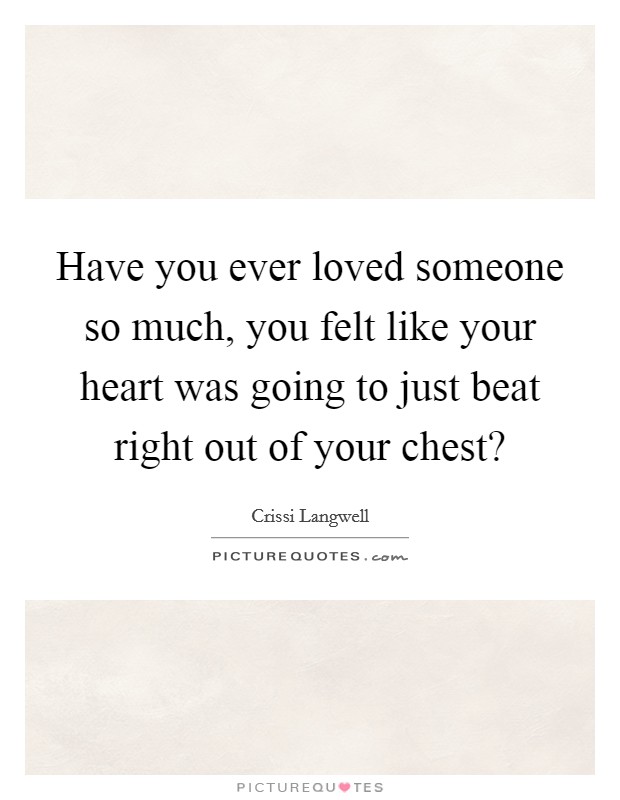 Have you ever loved someone so much, you felt like your heart was going to just beat right out of your chest? Picture Quote #1