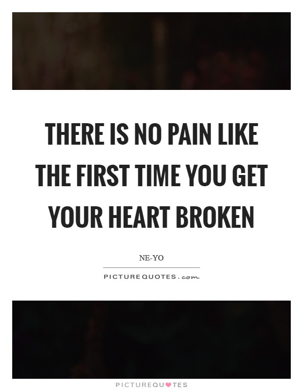 There is no pain like the first time you get your heart broken Picture Quote #1