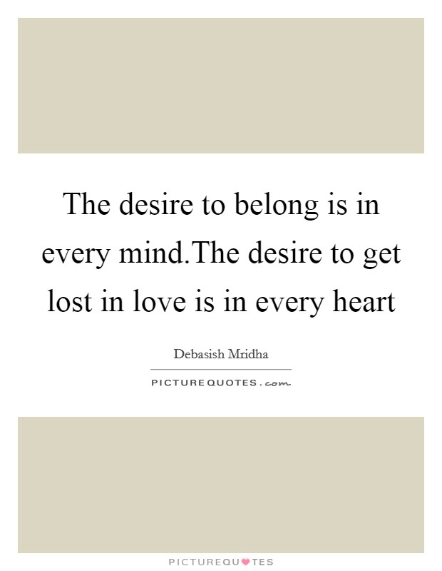 The desire to belong is in every mind.The desire to get lost in love is in every heart Picture Quote #1