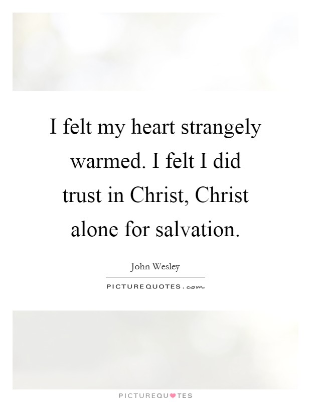 I felt my heart strangely warmed. I felt I did trust in Christ, Christ alone for salvation Picture Quote #1