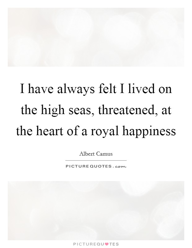 I have always felt I lived on the high seas, threatened, at the heart of a royal happiness Picture Quote #1
