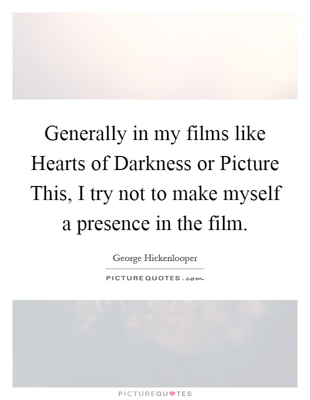 Generally in my films like Hearts of Darkness or Picture This, I try not to make myself a presence in the film Picture Quote #1