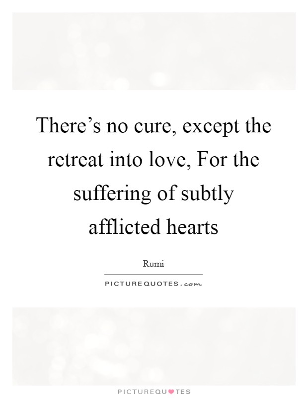 There’s no cure, except the retreat into love, For the suffering of subtly afflicted hearts Picture Quote #1