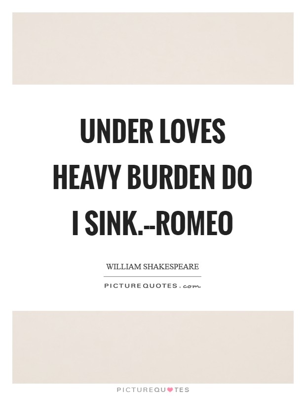 Under loves heavy burden do I sink.--Romeo Picture Quote #1