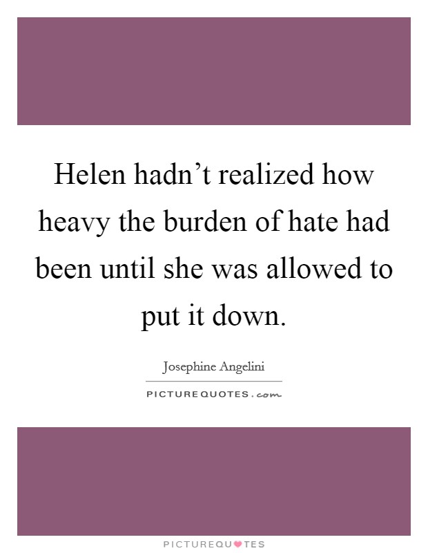 Helen hadn’t realized how heavy the burden of hate had been until she was allowed to put it down Picture Quote #1