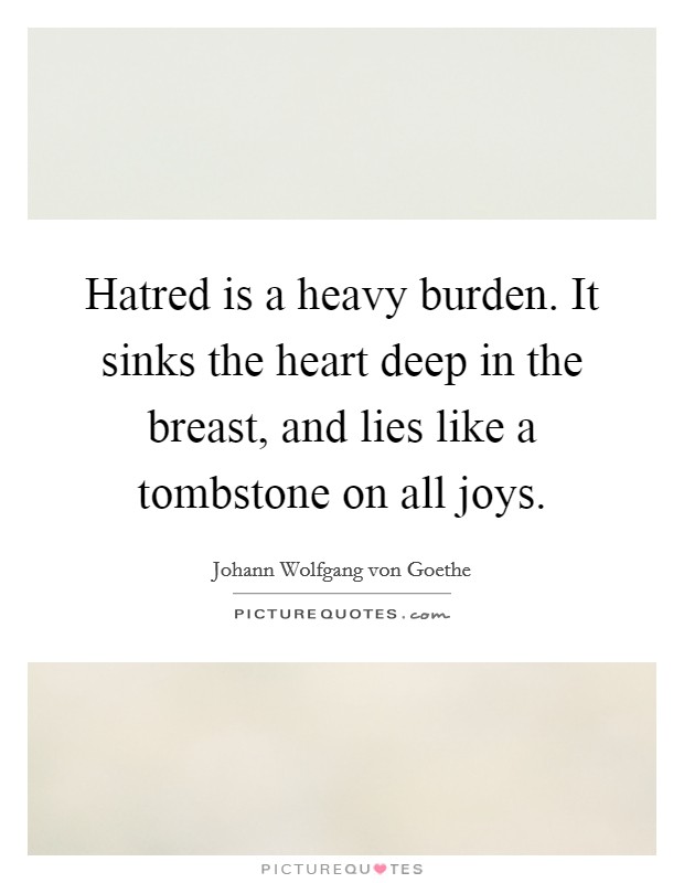 Hatred is a heavy burden. It sinks the heart deep in the breast, and lies like a tombstone on all joys Picture Quote #1