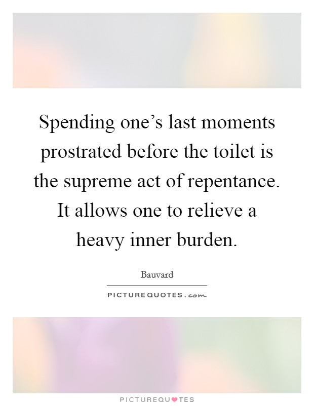 Spending one’s last moments prostrated before the toilet is the supreme act of repentance. It allows one to relieve a heavy inner burden Picture Quote #1