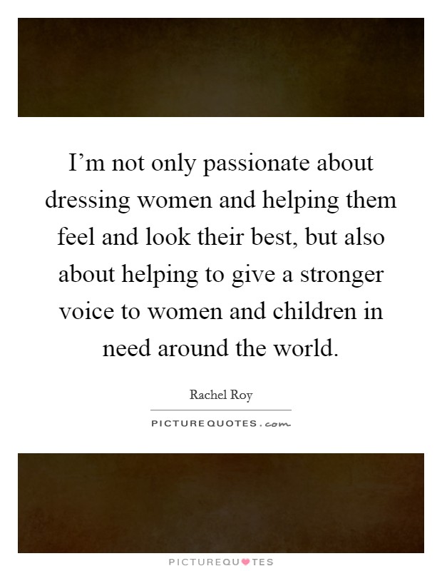 I'm not only passionate about dressing women and helping them feel and look their best, but also about helping to give a stronger voice to women and children in need around the world. Picture Quote #1