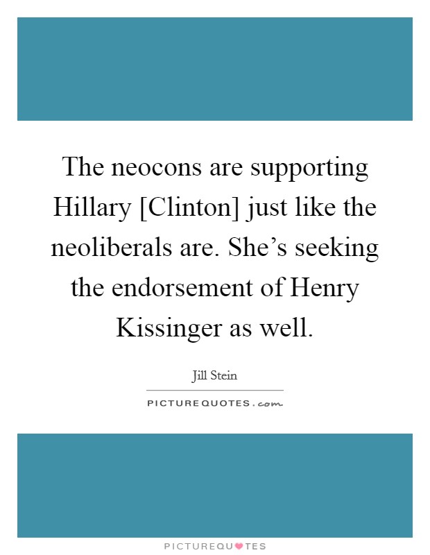 The neocons are supporting Hillary [Clinton] just like the neoliberals are. She’s seeking the endorsement of Henry Kissinger as well Picture Quote #1