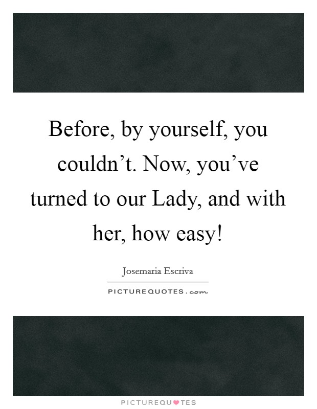 Before, by yourself, you couldn't. Now, you've turned to our Lady, and with her, how easy! Picture Quote #1