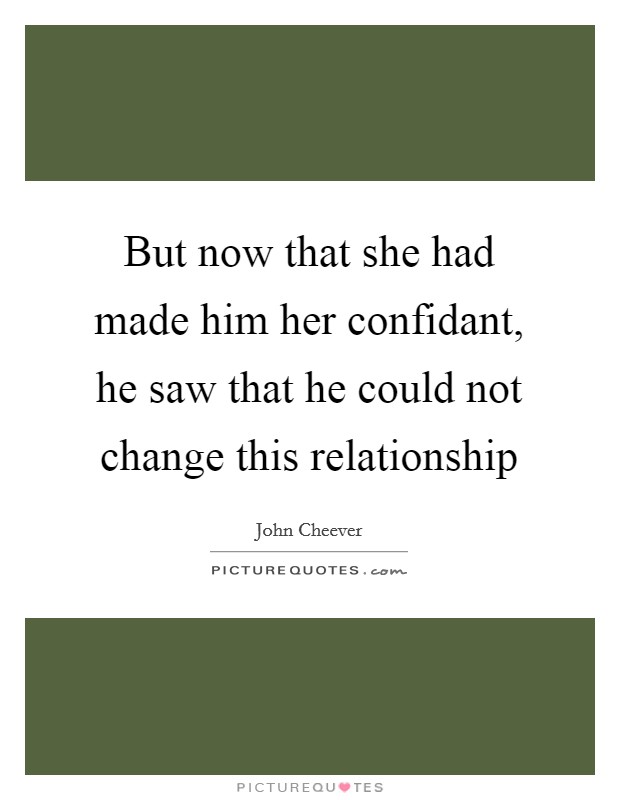 But now that she had made him her confidant, he saw that he could not change this relationship Picture Quote #1