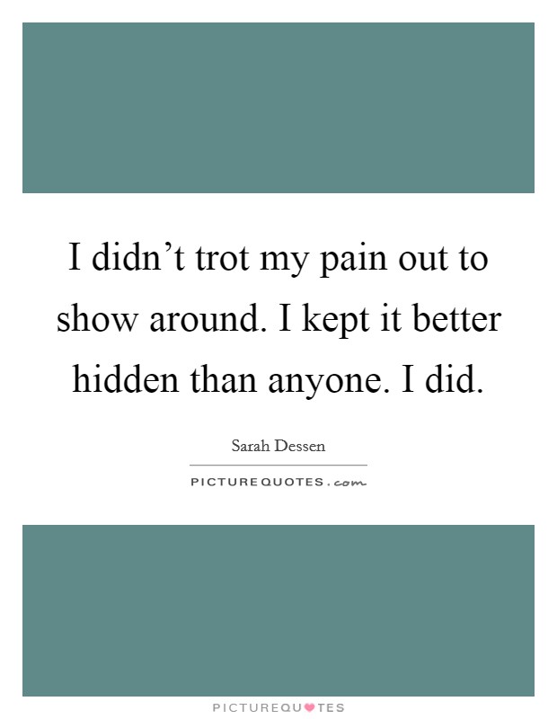 I didn’t trot my pain out to show around. I kept it better hidden than anyone. I did Picture Quote #1