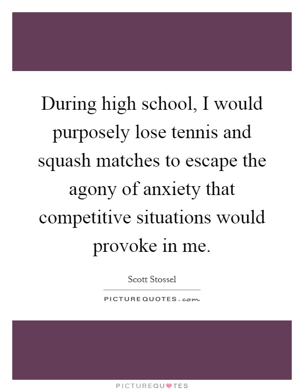 During high school, I would purposely lose tennis and squash matches to escape the agony of anxiety that competitive situations would provoke in me. Picture Quote #1