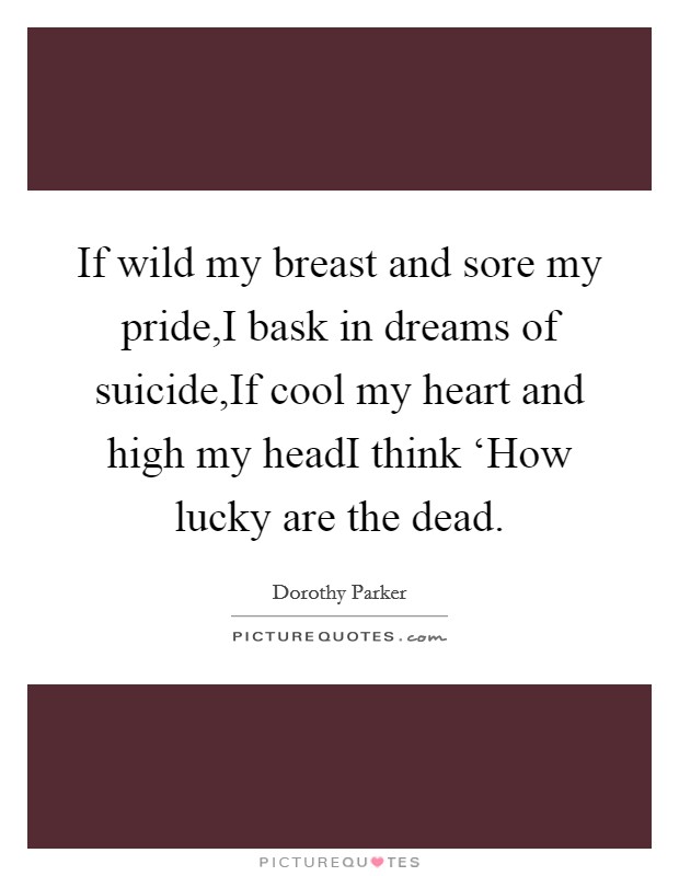 If wild my breast and sore my pride,I bask in dreams of suicide,If cool my heart and high my headI think ‘How lucky are the dead Picture Quote #1