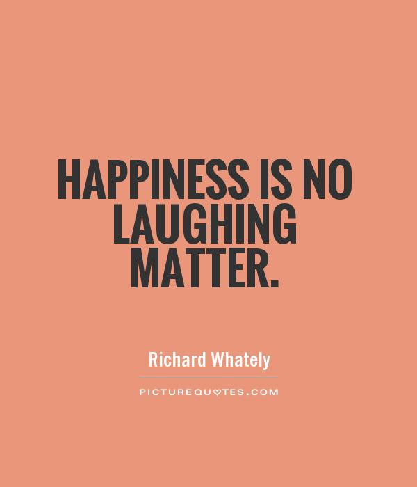 Happiness is no laughing matter Picture Quote #1