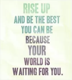 Rise up and be the best you can be because your world is waiting for you Picture Quote #1