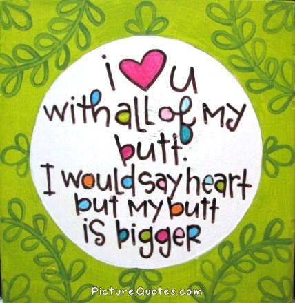 I love you with all my butt. I would say heart but my butt is bigger Picture Quote #1