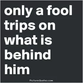 Only a fool trips on what is behind him Picture Quote #1