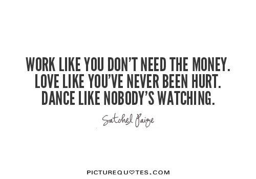 Work like you don't need the money. Love like you've never been hurt. Dance like nobody's watching Picture Quote #1